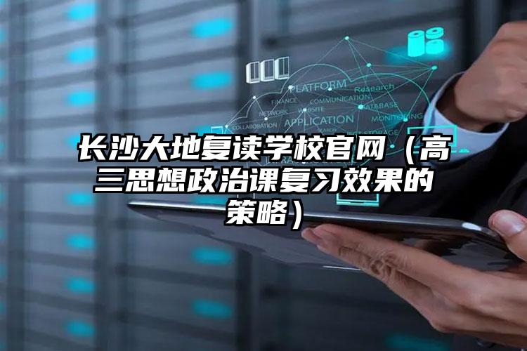 长沙大地复读学校官网（高三思想政治课复习效果的策略）