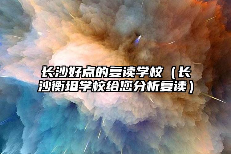 长沙好点的复读学校（长沙衡坦学校给您分析复读）