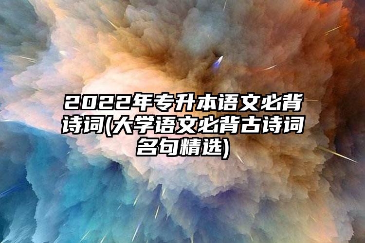 2022年专升本语文必背诗词(大学语文必背古诗词名句精选)