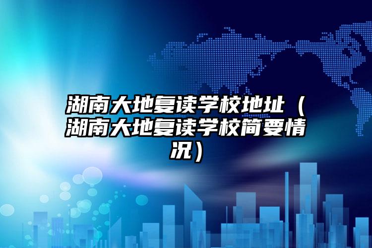 湖南大地复读学校地址（湖南大地复读学校简要情况）