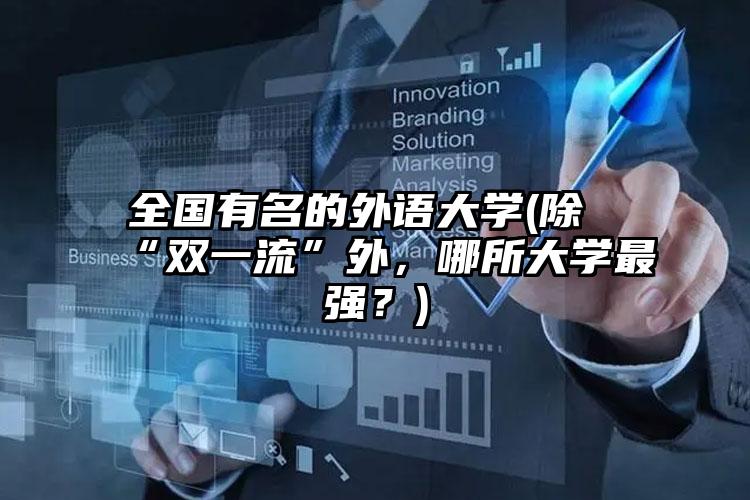 全国有名的外语大学(除“双一流”外，哪所大学最强？)
