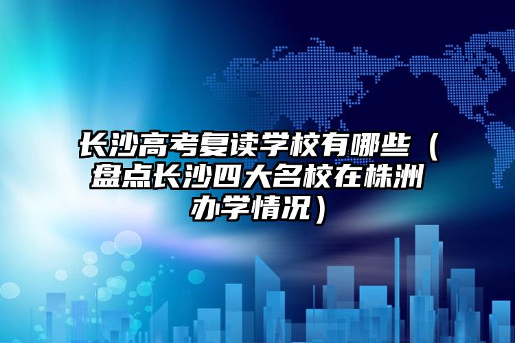 长沙高考复读学校有哪些（盘点长沙四大名校在株洲办学情况）
