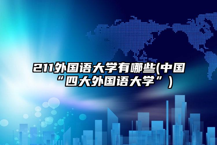 211外国语大学有哪些(中国“四大外国语大学”)