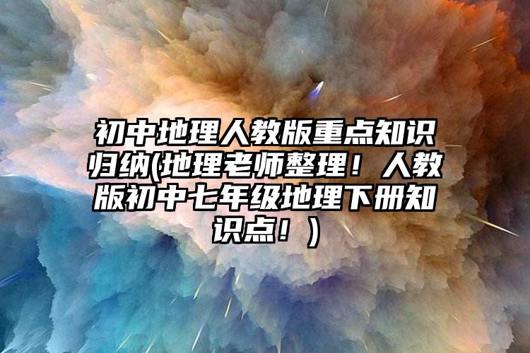 初中地理人教版重点知识归纳(地理老师整理！人教版初中七年级地理下册知识点！)