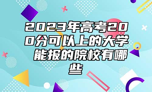 2023年高考200分可以上的大学 能报的院校有哪些