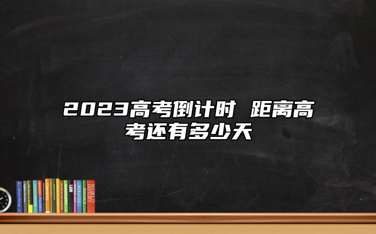 2023高考倒计时 距离高考还有多少天