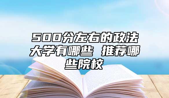 500分左右的政法大学有哪些 推荐哪些院校