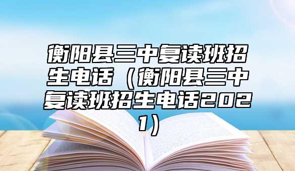 衡阳县三中复读班招生电话（衡阳县三中复读班招生电话2021）