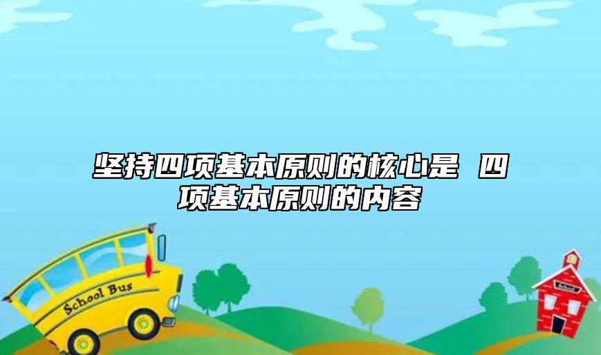 坚持四项基本原则的核心是 四项基本原则的内容