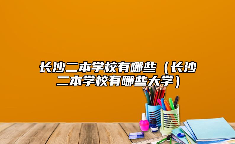 长沙二本学校有哪些（长沙二本学校有哪些大学）