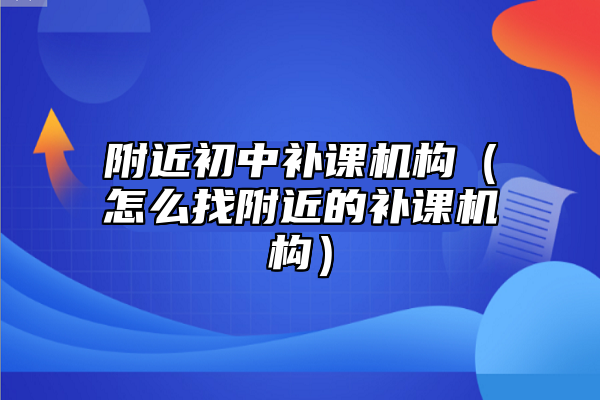 附近初中补课机构（怎么找附近的补课机构）