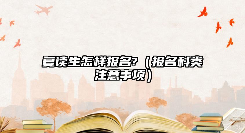 复读生怎样报名?（报名科类注意事项）