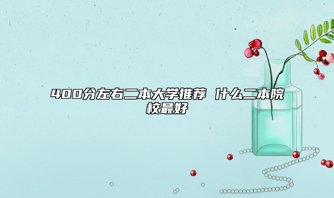 400分左右二本大学推荐 什么二本院校最好