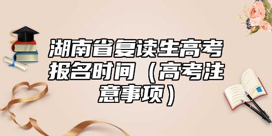 湖南省复读生高考报名时间（高考注意事项）