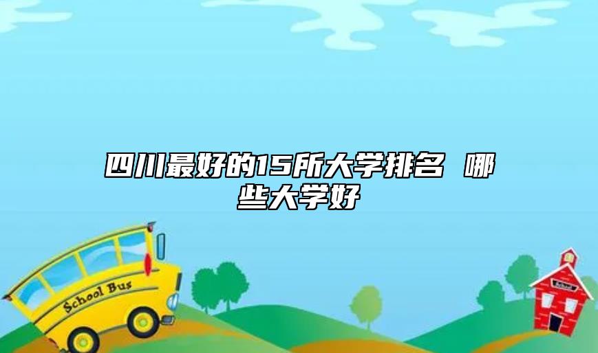 四川最好的15所大学排名 哪些大学好