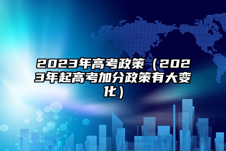 2023年高考政策（2023年起高考加分政策有大变化）