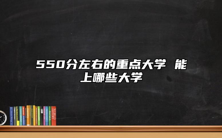 550分左右的重点大学 能上哪些大学