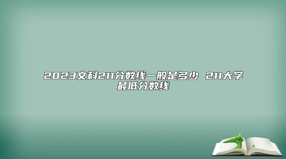 2023文科211分数线一般是多少 211大学最低分数线