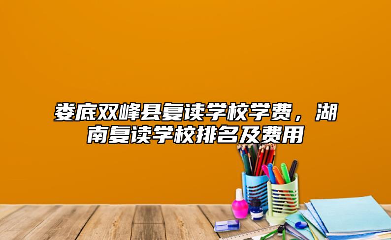 娄底双峰县复读学校学费，湖南复读学校排名及费用