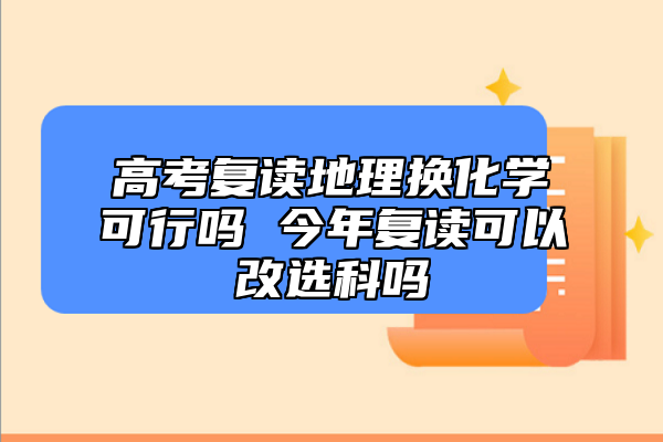 高考复读地理换化学可行吗 今年复读可以改选科吗