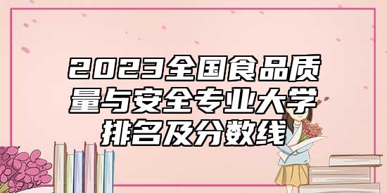 2023全国食品质量与安全专业大学排名及分数线