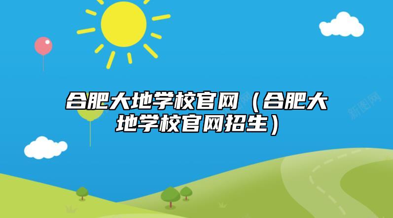 合肥大地学校官网（合肥大地学校官网招生）