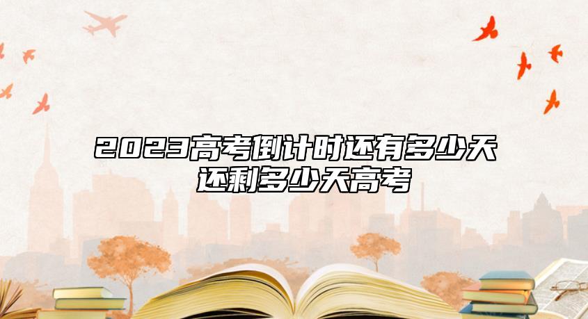 2023高考倒计时还有多少天 还剩多少天高考