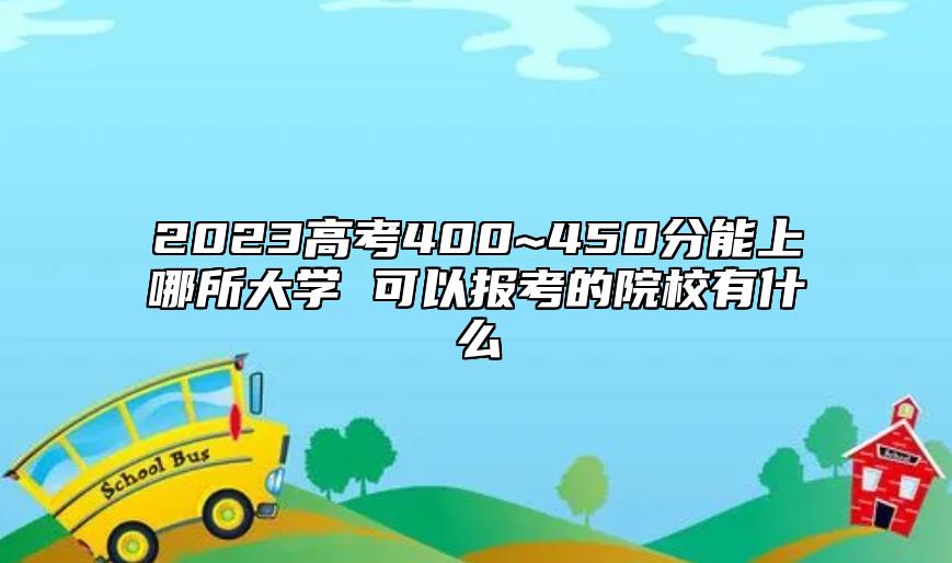 2023高考400~450分能上哪所大学 可以报考的院校有什么