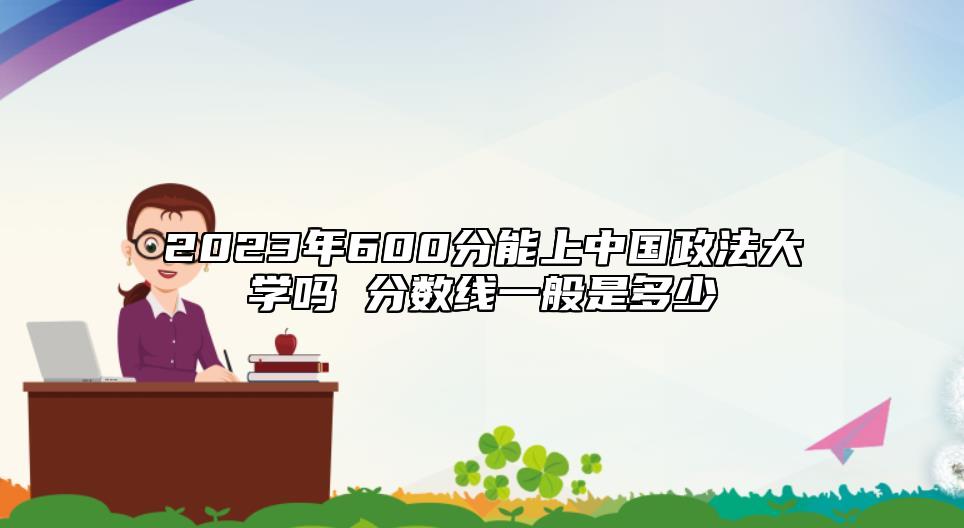 2023年600分能上中国政法大学吗 分数线一般是多少