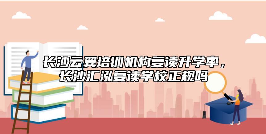 长沙云翼培训机构复读升学率，长沙汇泓复读学校正规吗