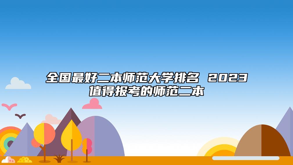 全国最好二本师范大学排名 2023值得报考的师范二本