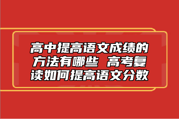 高中提高语文成绩的方法有哪些 高考复读如何提高语文分数