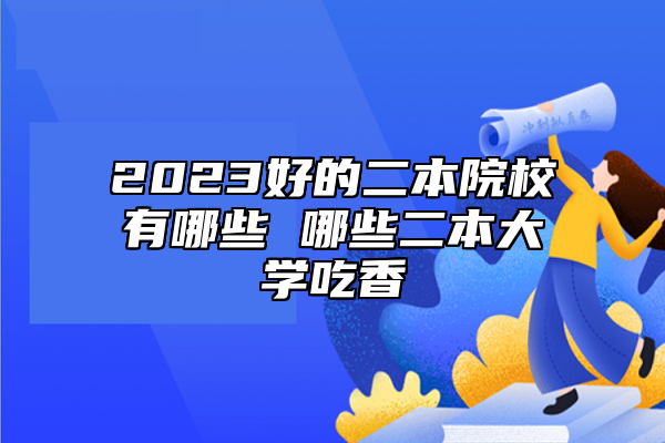 2023好的二本院校有哪些 哪些二本大学吃香