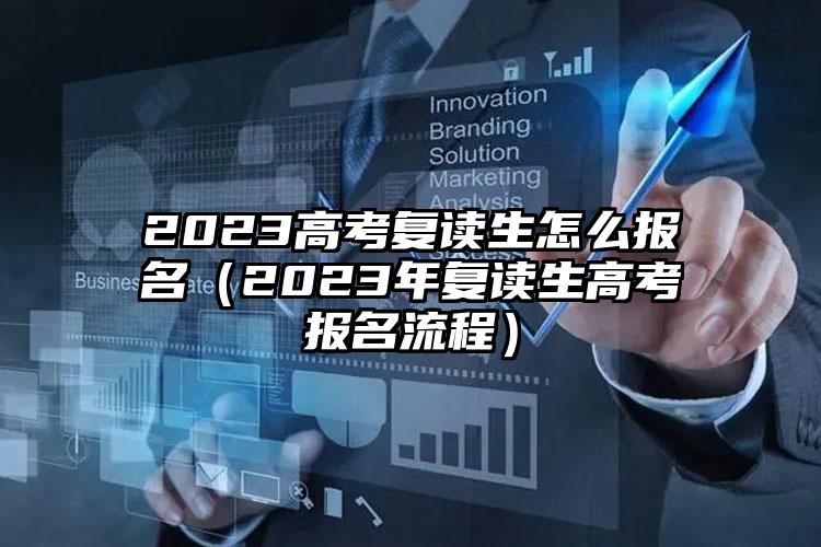 2023高考复读生怎么报名（2023年复读生高考报名流程）