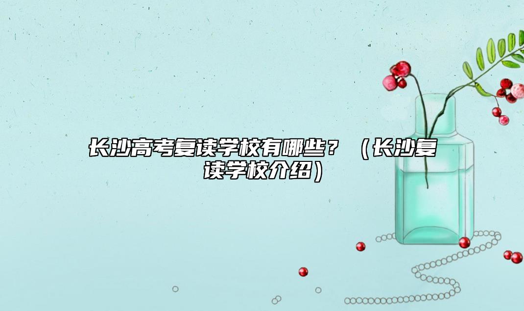 长沙高考复读学校有哪些？（长沙复读学校介绍）