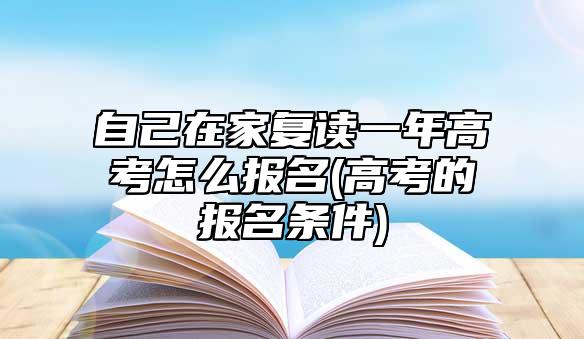 自己在家复读一年高考怎么报名(高考的报名条件)