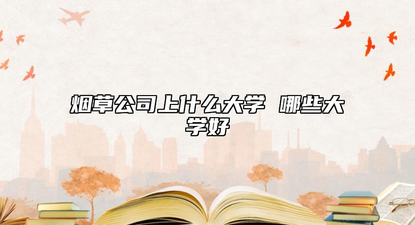 烟草公司上什么大学 哪些大学好