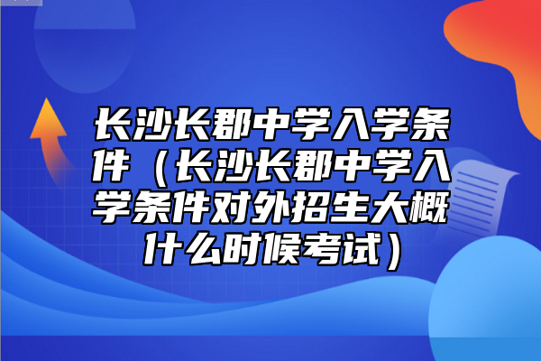 长沙长郡中学入学条件（长沙长郡中学入学条件对外招生大概什么时候考试）