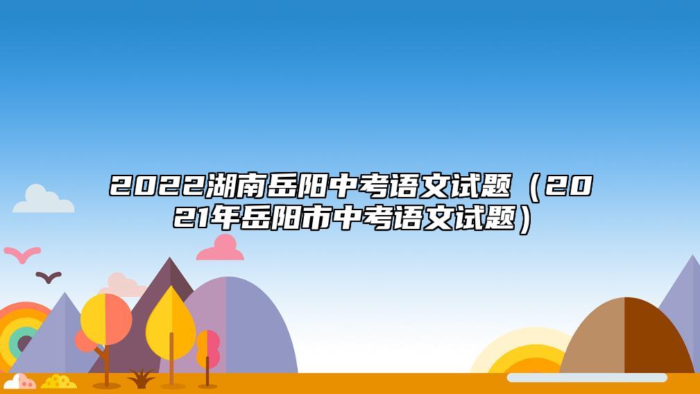 2022湖南岳阳中考语文试题（2021年岳阳市中考语文试题）