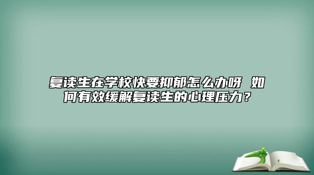 复读生在学校快要抑郁怎么办呀 如何有效缓解复读生的心理压力？