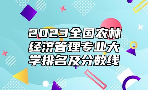 2023全国农林经济管理专业大学排名及分数线