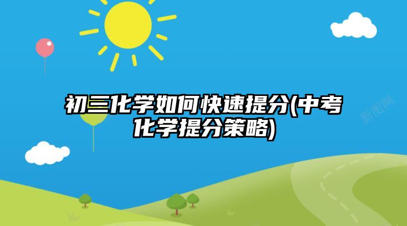 初三化学如何快速提分(中考化学提分策略)