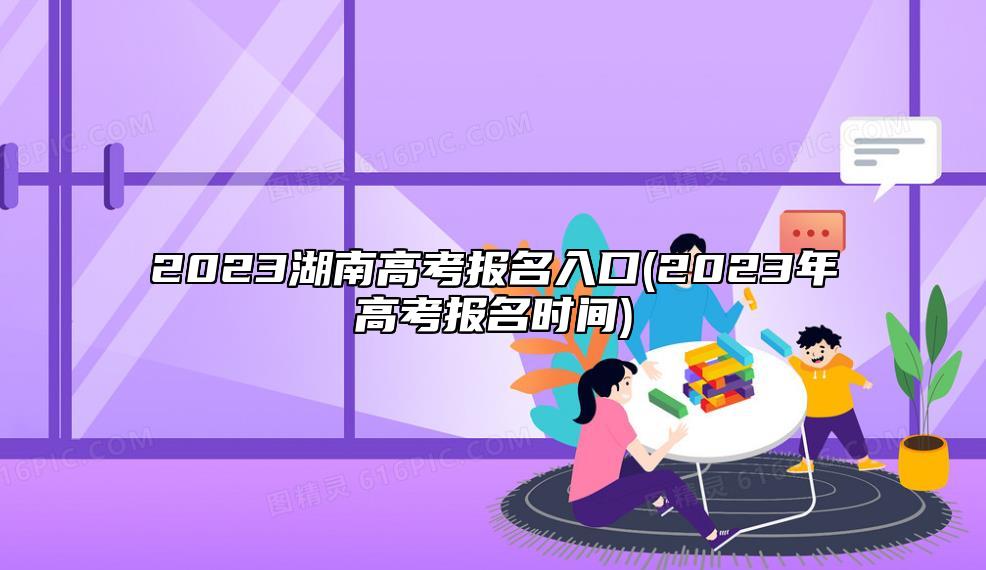 2023湖南高考报名入口(2023年高考报名时间)