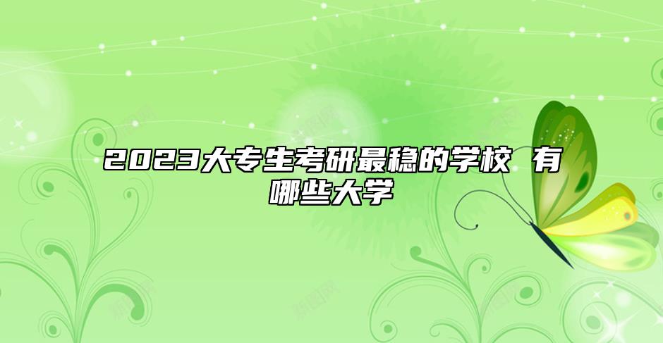 2023大专生考研最稳的学校 有哪些大学