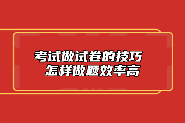 考试做试卷的技巧 怎样做题效率高