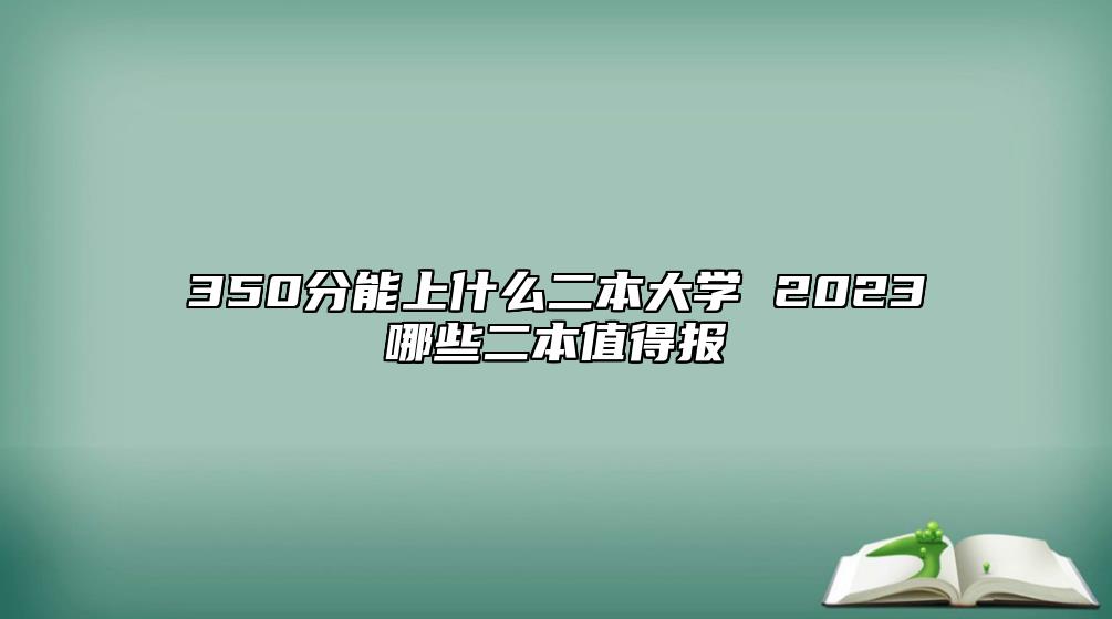 350分能上什么二本大学 2023哪些二本值得报