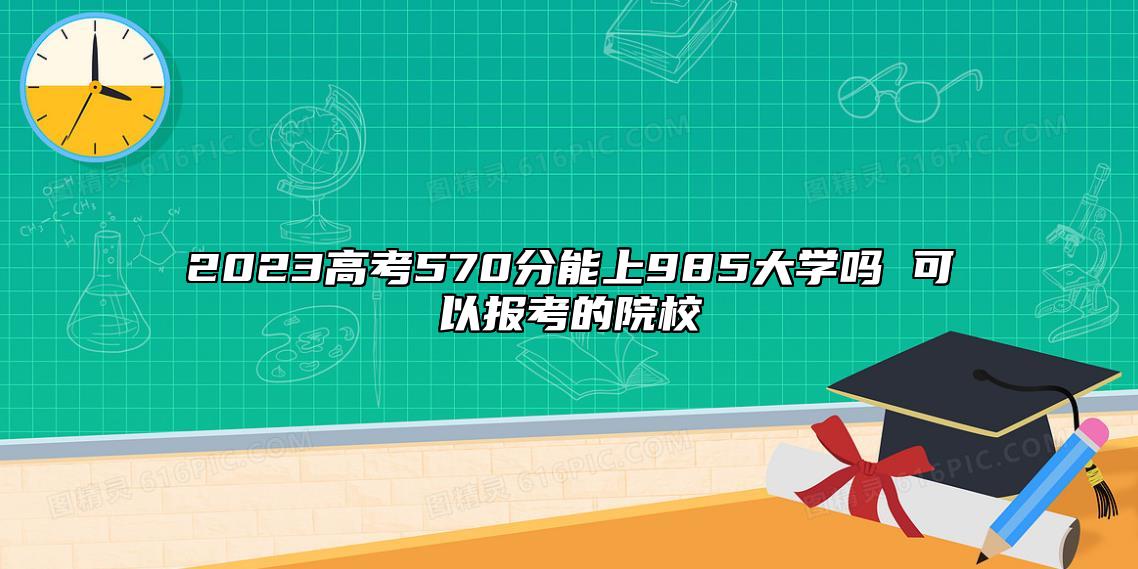 2023高考570分能上985大学吗 可以报考的院校