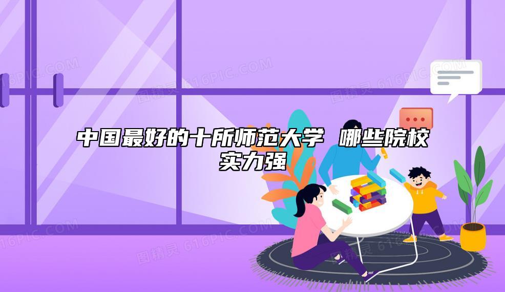 中国最好的十所师范大学 哪些院校实力强