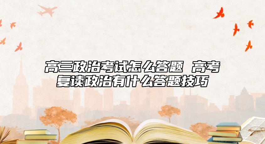 高三政治考试怎么答题 高考复读政治有什么答题技巧