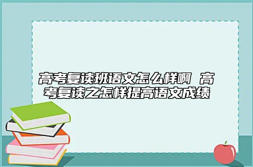 高考复读班语文怎么样啊 高考复读之怎样提高语文成绩